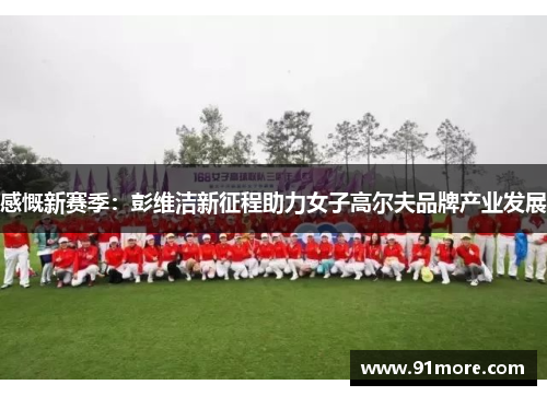 感慨新赛季：彭维洁新征程助力女子高尔夫品牌产业发展